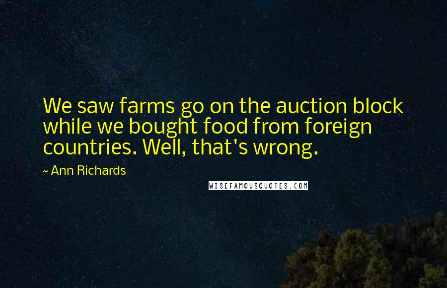 Ann Richards Quotes: We saw farms go on the auction block while we bought food from foreign countries. Well, that's wrong.