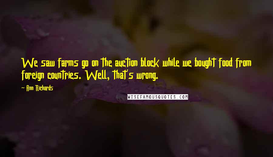 Ann Richards Quotes: We saw farms go on the auction block while we bought food from foreign countries. Well, that's wrong.