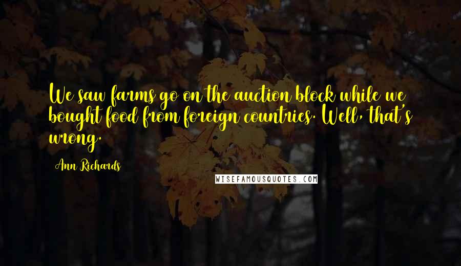 Ann Richards Quotes: We saw farms go on the auction block while we bought food from foreign countries. Well, that's wrong.