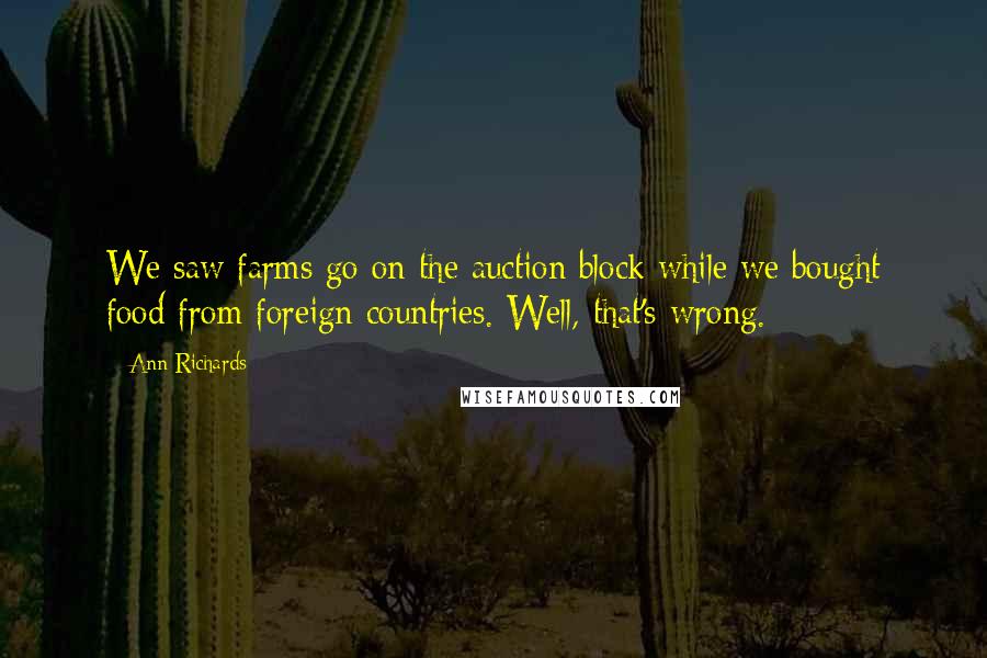 Ann Richards Quotes: We saw farms go on the auction block while we bought food from foreign countries. Well, that's wrong.