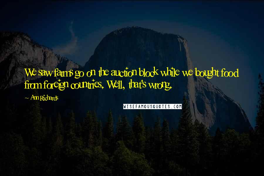 Ann Richards Quotes: We saw farms go on the auction block while we bought food from foreign countries. Well, that's wrong.