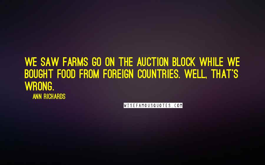 Ann Richards Quotes: We saw farms go on the auction block while we bought food from foreign countries. Well, that's wrong.