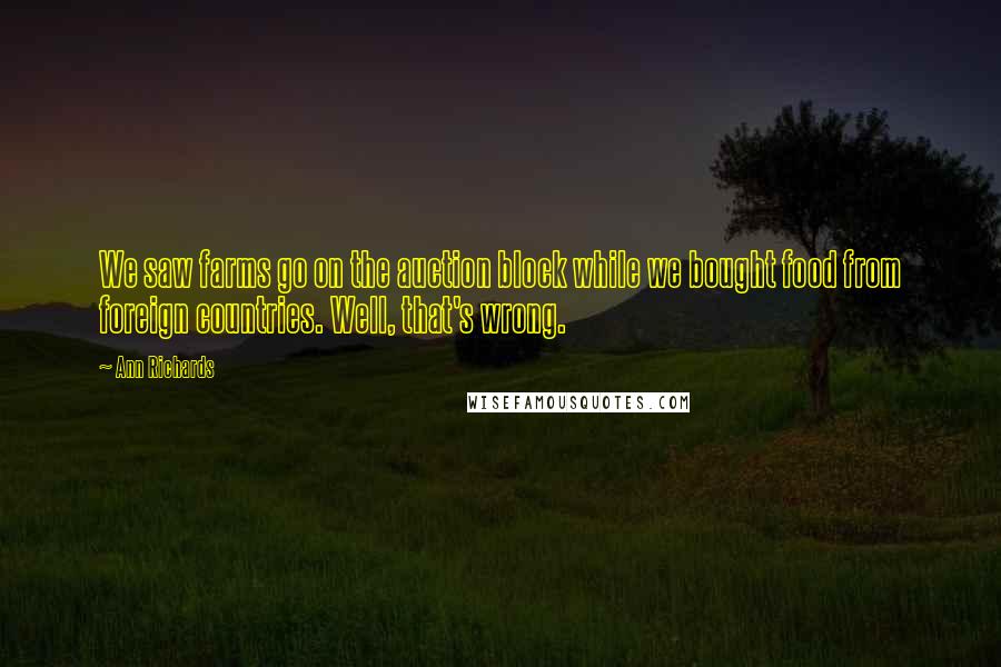 Ann Richards Quotes: We saw farms go on the auction block while we bought food from foreign countries. Well, that's wrong.