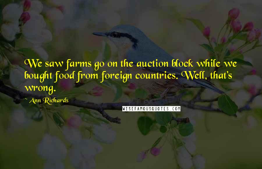 Ann Richards Quotes: We saw farms go on the auction block while we bought food from foreign countries. Well, that's wrong.