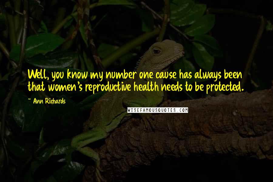 Ann Richards Quotes: Well, you know my number one cause has always been that women's reproductive health needs to be protected.