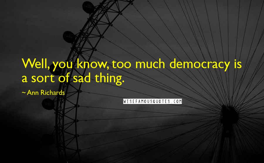 Ann Richards Quotes: Well, you know, too much democracy is a sort of sad thing.