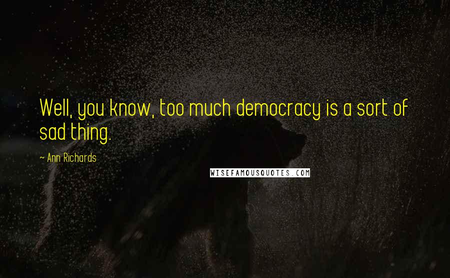 Ann Richards Quotes: Well, you know, too much democracy is a sort of sad thing.