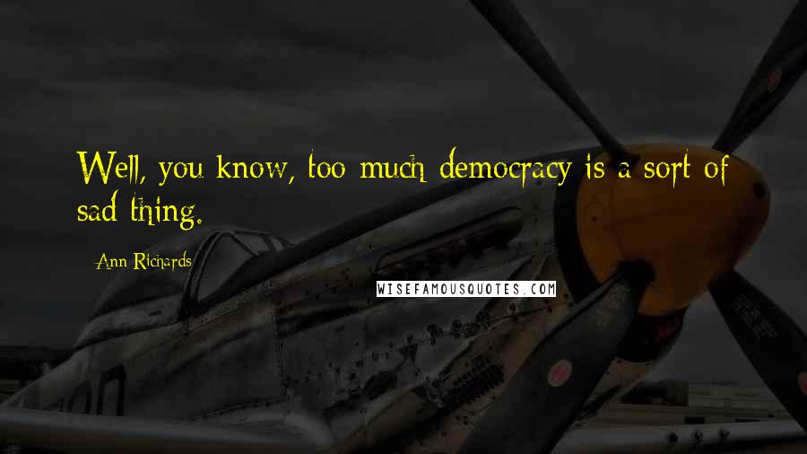 Ann Richards Quotes: Well, you know, too much democracy is a sort of sad thing.