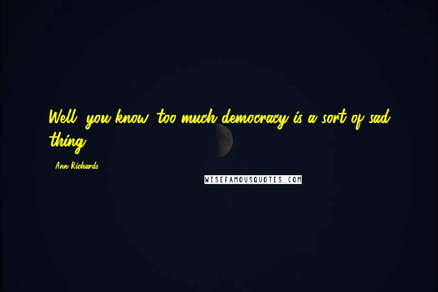 Ann Richards Quotes: Well, you know, too much democracy is a sort of sad thing.