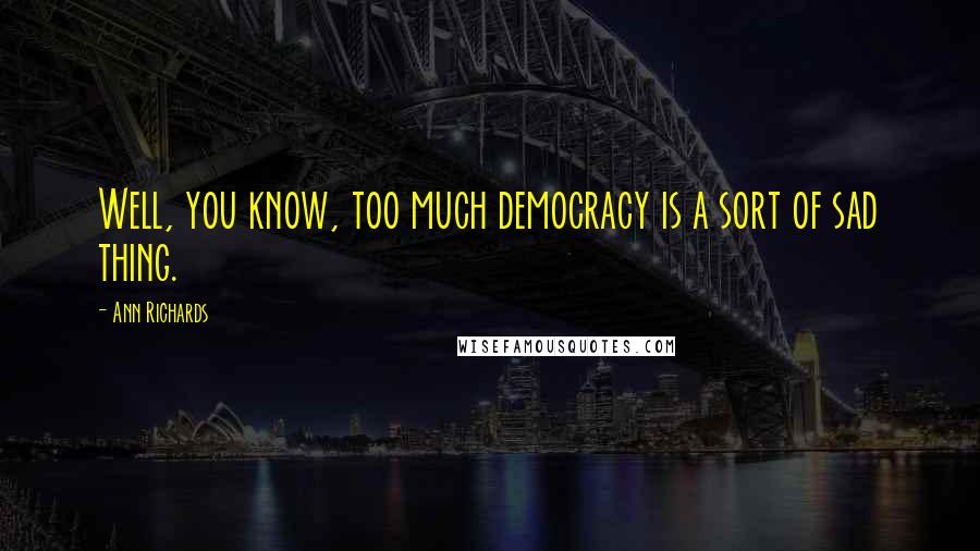 Ann Richards Quotes: Well, you know, too much democracy is a sort of sad thing.