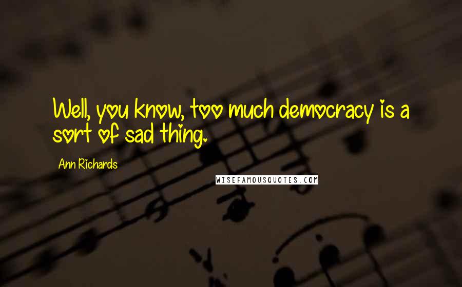 Ann Richards Quotes: Well, you know, too much democracy is a sort of sad thing.