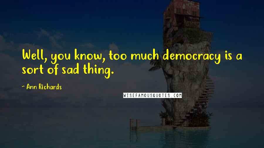 Ann Richards Quotes: Well, you know, too much democracy is a sort of sad thing.