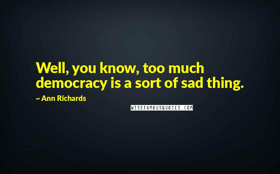 Ann Richards Quotes: Well, you know, too much democracy is a sort of sad thing.