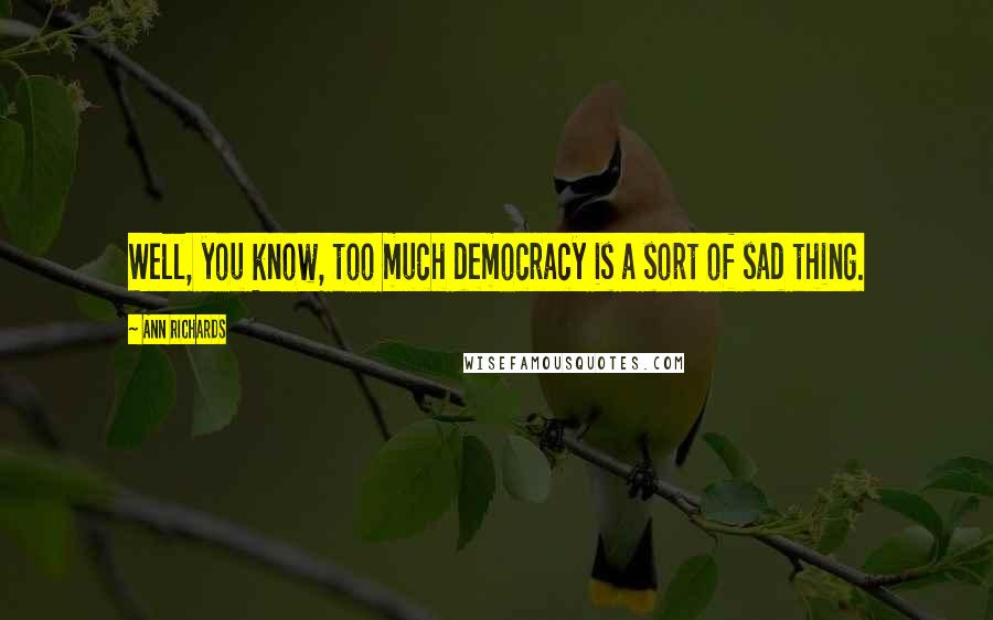 Ann Richards Quotes: Well, you know, too much democracy is a sort of sad thing.