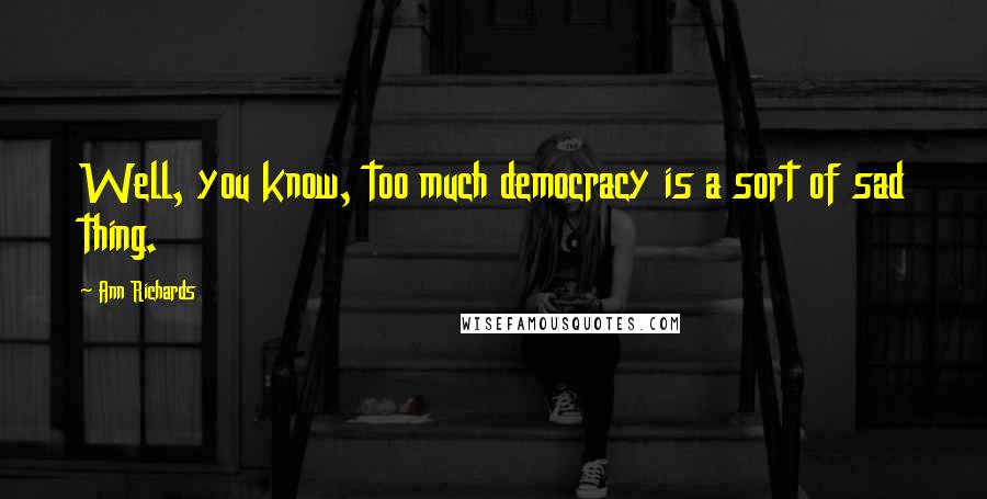 Ann Richards Quotes: Well, you know, too much democracy is a sort of sad thing.