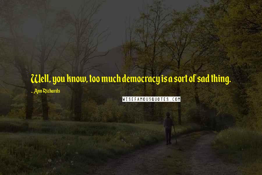 Ann Richards Quotes: Well, you know, too much democracy is a sort of sad thing.