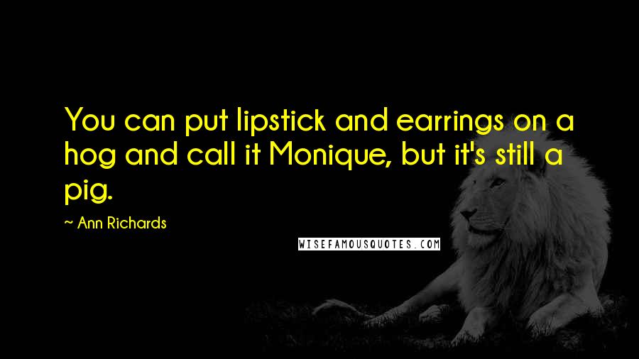 Ann Richards Quotes: You can put lipstick and earrings on a hog and call it Monique, but it's still a pig.