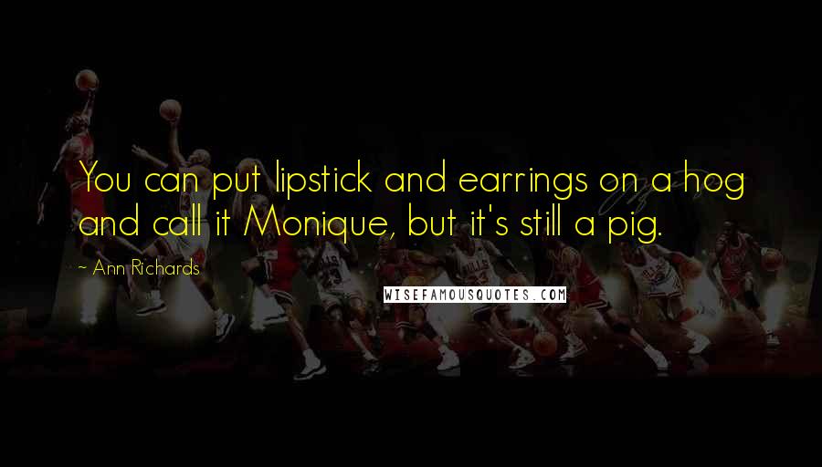 Ann Richards Quotes: You can put lipstick and earrings on a hog and call it Monique, but it's still a pig.