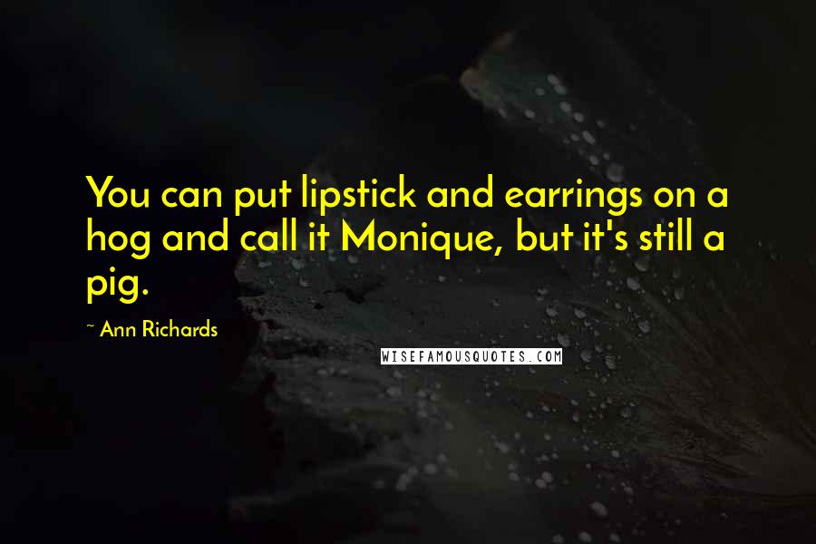 Ann Richards Quotes: You can put lipstick and earrings on a hog and call it Monique, but it's still a pig.