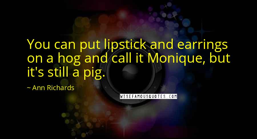 Ann Richards Quotes: You can put lipstick and earrings on a hog and call it Monique, but it's still a pig.