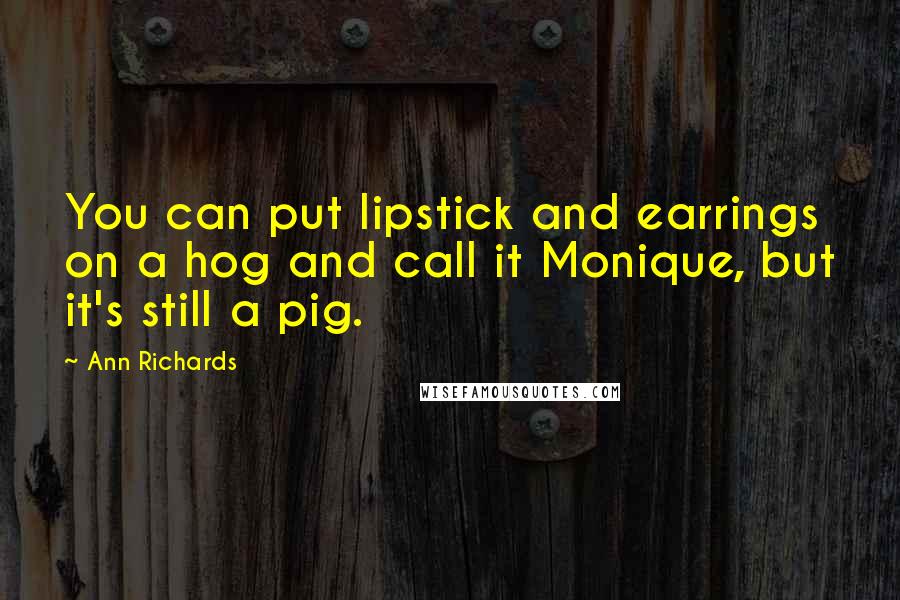 Ann Richards Quotes: You can put lipstick and earrings on a hog and call it Monique, but it's still a pig.