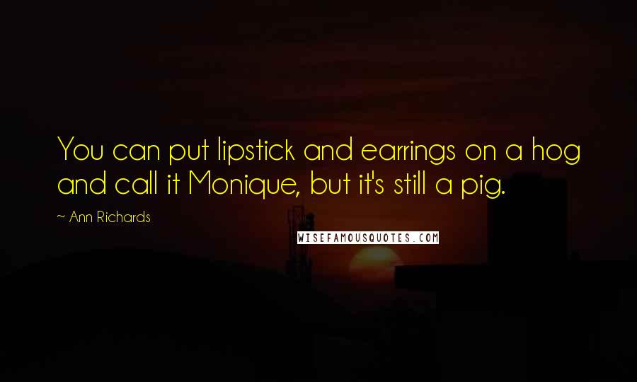 Ann Richards Quotes: You can put lipstick and earrings on a hog and call it Monique, but it's still a pig.