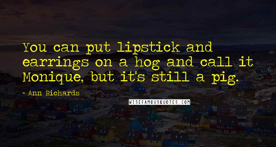 Ann Richards Quotes: You can put lipstick and earrings on a hog and call it Monique, but it's still a pig.