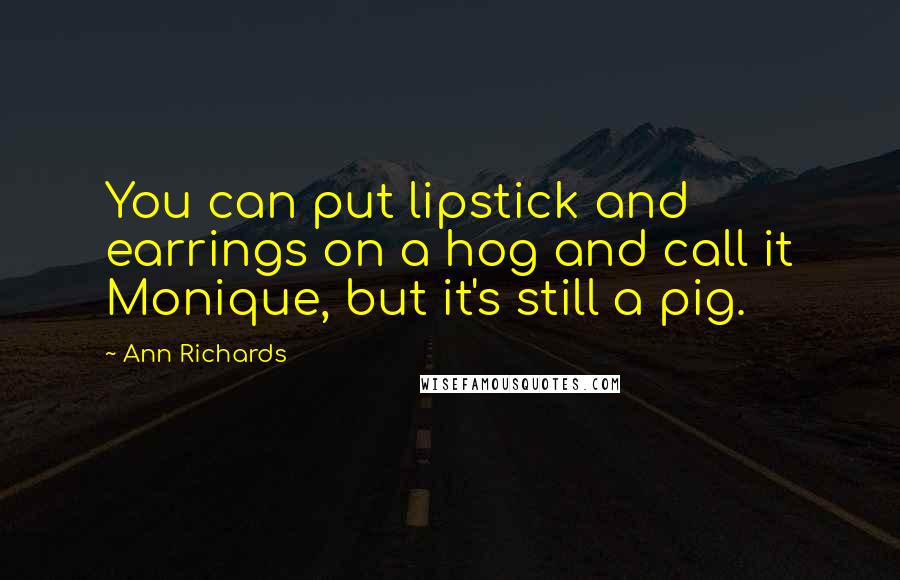 Ann Richards Quotes: You can put lipstick and earrings on a hog and call it Monique, but it's still a pig.