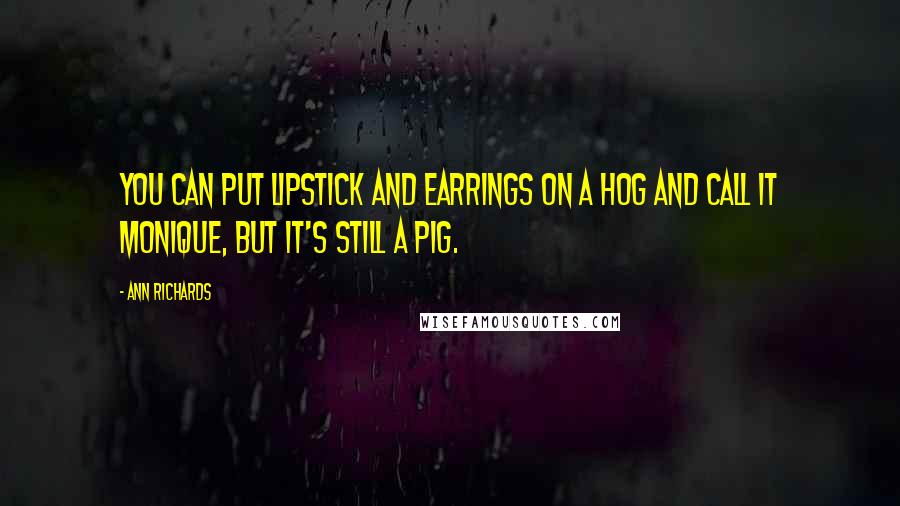 Ann Richards Quotes: You can put lipstick and earrings on a hog and call it Monique, but it's still a pig.