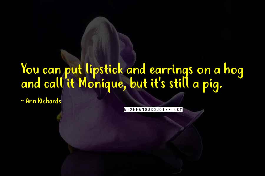 Ann Richards Quotes: You can put lipstick and earrings on a hog and call it Monique, but it's still a pig.