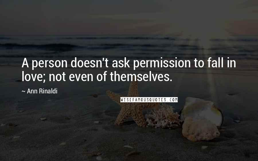 Ann Rinaldi Quotes: A person doesn't ask permission to fall in love; not even of themselves.