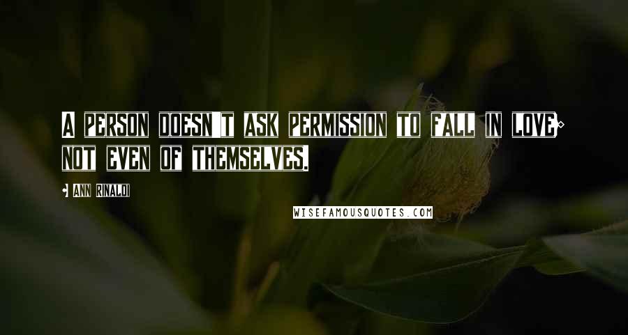 Ann Rinaldi Quotes: A person doesn't ask permission to fall in love; not even of themselves.