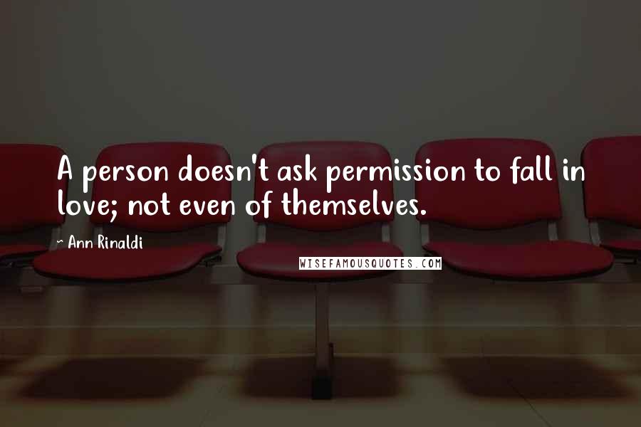 Ann Rinaldi Quotes: A person doesn't ask permission to fall in love; not even of themselves.