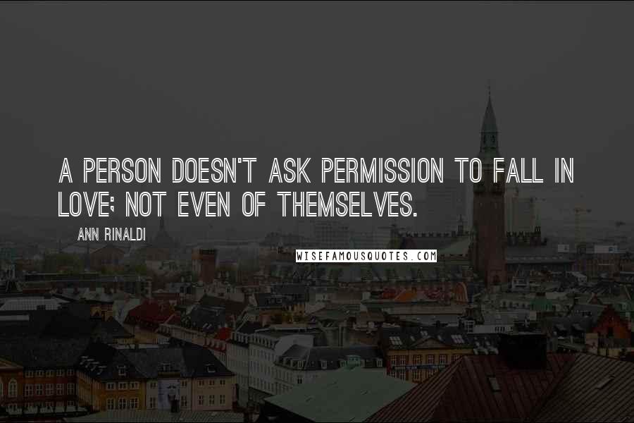 Ann Rinaldi Quotes: A person doesn't ask permission to fall in love; not even of themselves.