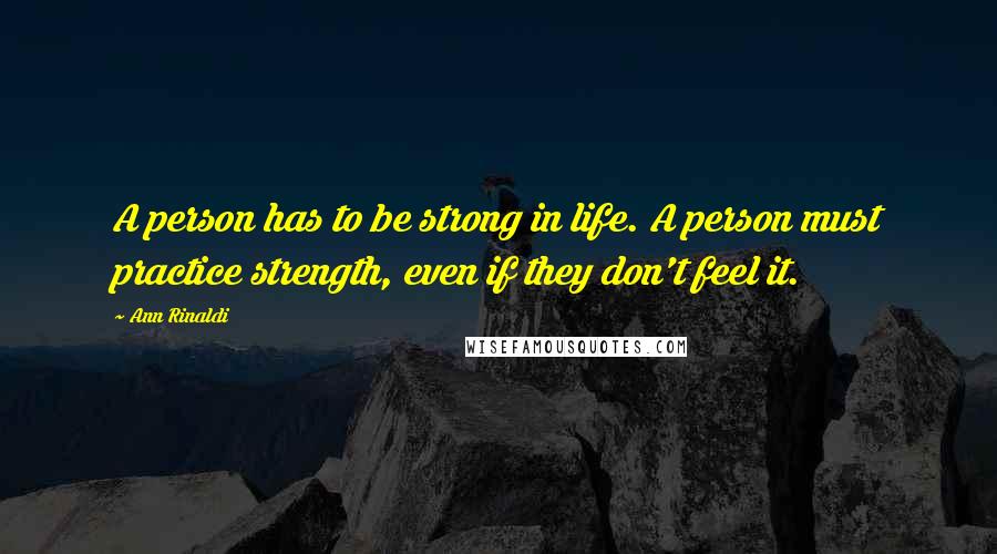 Ann Rinaldi Quotes: A person has to be strong in life. A person must practice strength, even if they don't feel it.