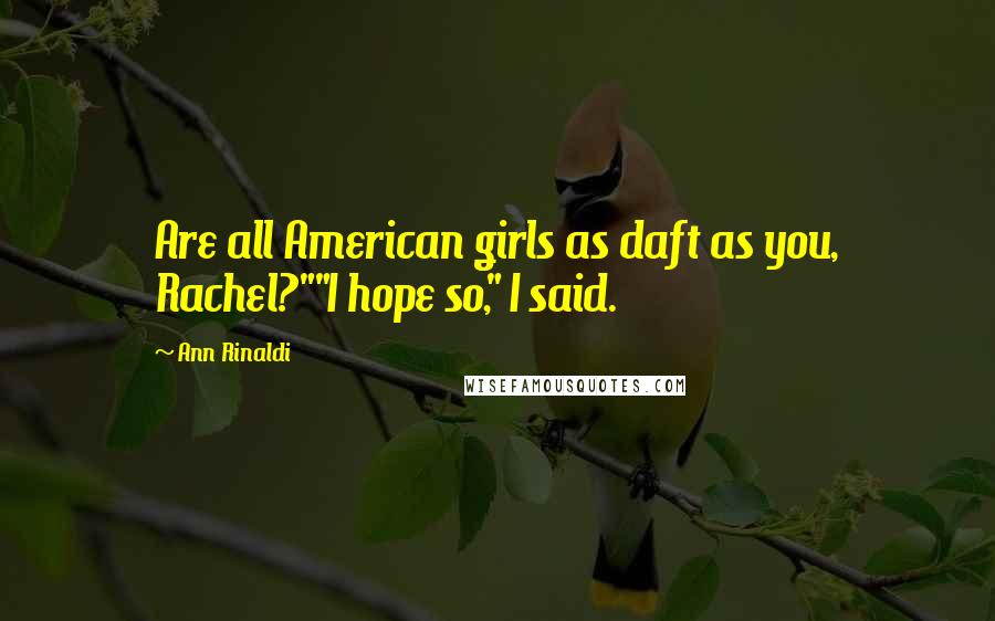 Ann Rinaldi Quotes: Are all American girls as daft as you, Rachel?""I hope so," I said.