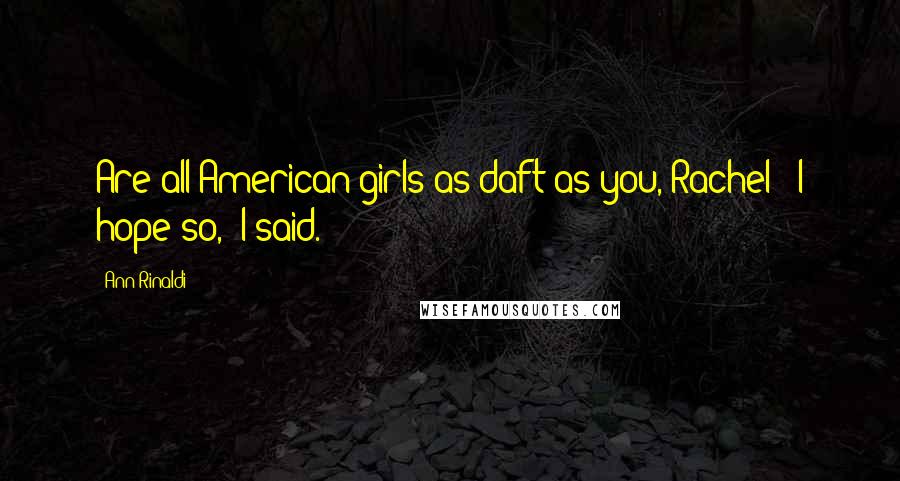 Ann Rinaldi Quotes: Are all American girls as daft as you, Rachel?""I hope so," I said.