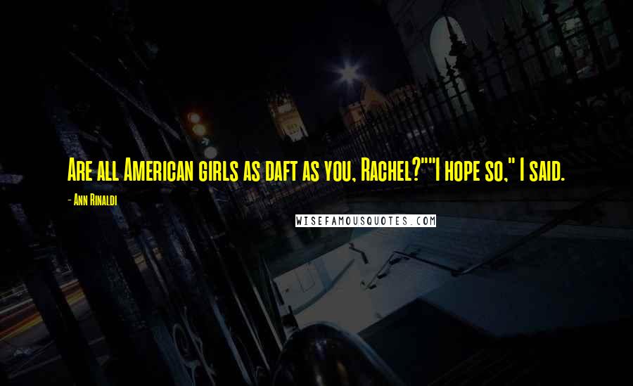 Ann Rinaldi Quotes: Are all American girls as daft as you, Rachel?""I hope so," I said.