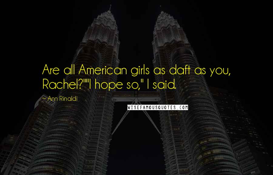 Ann Rinaldi Quotes: Are all American girls as daft as you, Rachel?""I hope so," I said.