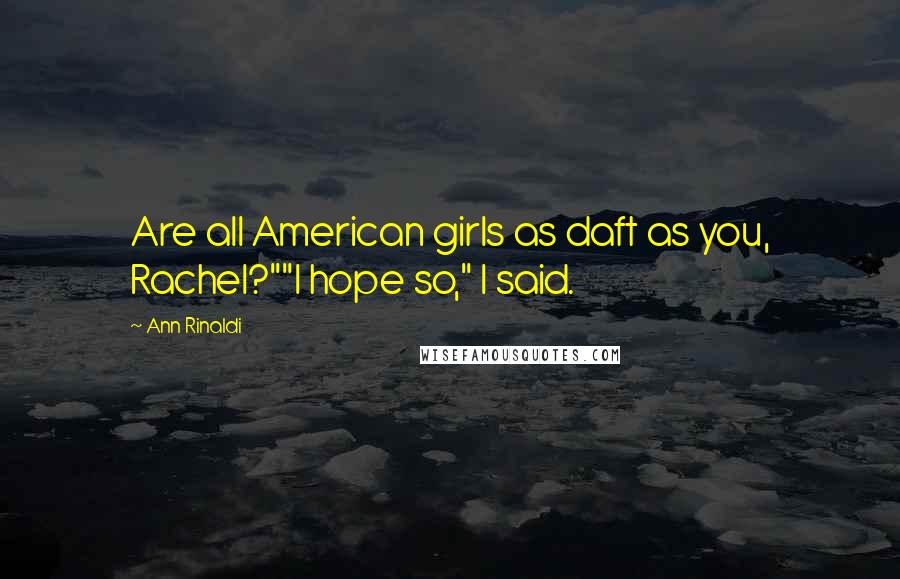 Ann Rinaldi Quotes: Are all American girls as daft as you, Rachel?""I hope so," I said.