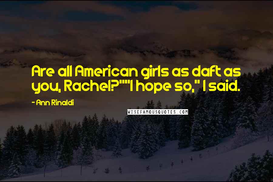 Ann Rinaldi Quotes: Are all American girls as daft as you, Rachel?""I hope so," I said.