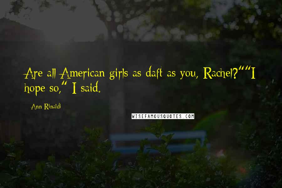 Ann Rinaldi Quotes: Are all American girls as daft as you, Rachel?""I hope so," I said.