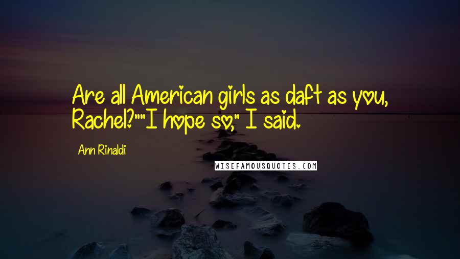 Ann Rinaldi Quotes: Are all American girls as daft as you, Rachel?""I hope so," I said.