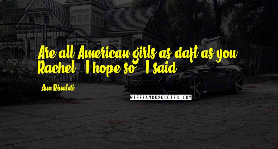 Ann Rinaldi Quotes: Are all American girls as daft as you, Rachel?""I hope so," I said.