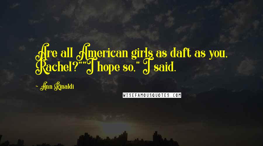 Ann Rinaldi Quotes: Are all American girls as daft as you, Rachel?""I hope so," I said.