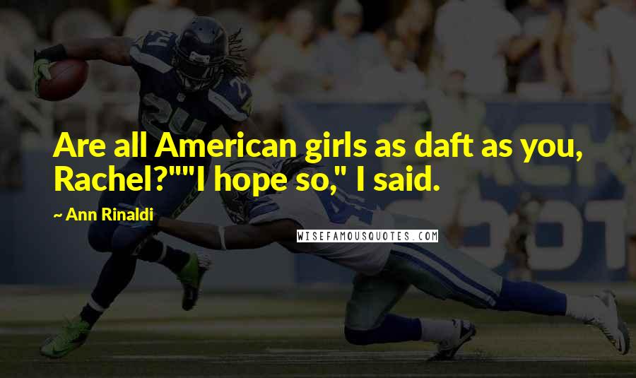 Ann Rinaldi Quotes: Are all American girls as daft as you, Rachel?""I hope so," I said.