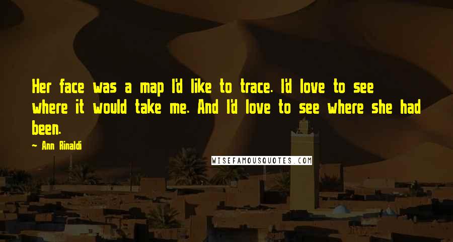 Ann Rinaldi Quotes: Her face was a map I'd like to trace. I'd love to see where it would take me. And I'd love to see where she had been.