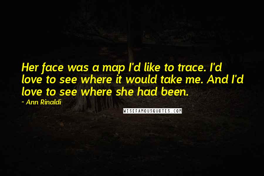 Ann Rinaldi Quotes: Her face was a map I'd like to trace. I'd love to see where it would take me. And I'd love to see where she had been.