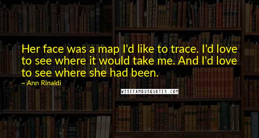 Ann Rinaldi Quotes: Her face was a map I'd like to trace. I'd love to see where it would take me. And I'd love to see where she had been.