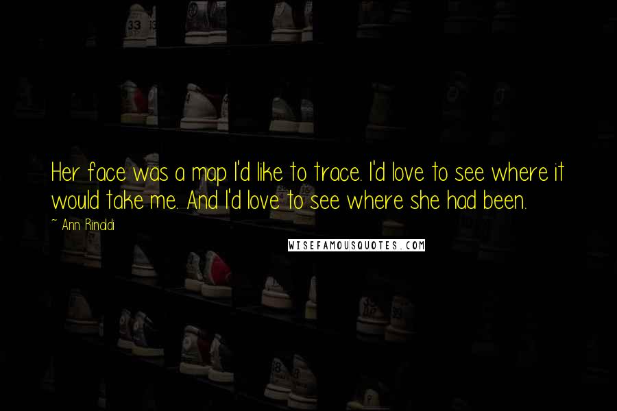 Ann Rinaldi Quotes: Her face was a map I'd like to trace. I'd love to see where it would take me. And I'd love to see where she had been.